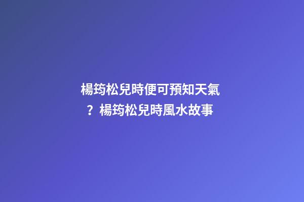 楊筠松兒時便可預知天氣？楊筠松兒時風水故事
